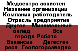 Медсестра-ассистен › Название организации ­ Компания-работодатель › Отрасль предприятия ­ Другое › Минимальный оклад ­ 8 000 - Все города Работа » Вакансии   . Дагестан респ.,Геологоразведка п.